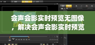 会声会影实时预览无图像问题全面解析与应对策略