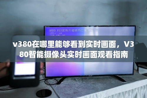 V380智能摄像头实时画面观看指南，如何查看V380的实时画面？