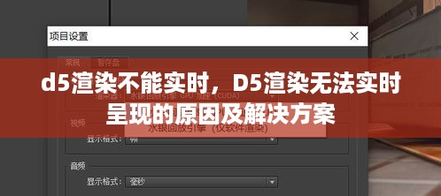 D5渲染延迟问题解析，无法实时呈现的原因及解决方案