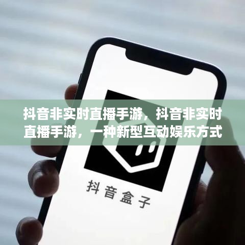 抖音非实时直播手游，新型互动娱乐方式的崛起