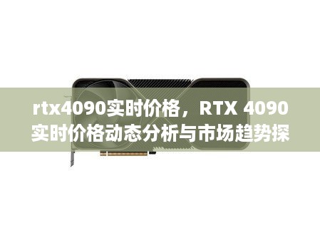 RTX 4090实时价格分析与市场趋势探讨，动态价格与市场反应