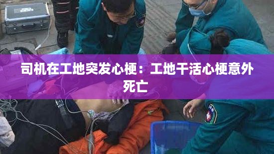 司机在工地突发心梗：工地干活心梗意外死亡 