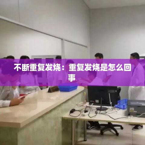 不断重复发烧：重复发烧是怎么回事 