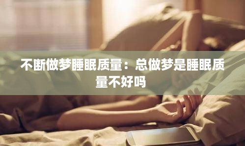 不断做梦睡眠质量：总做梦是睡眠质量不好吗 