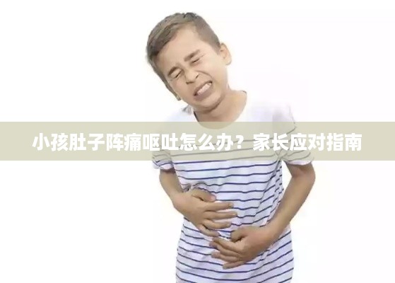 小孩肚子阵痛呕吐怎么办？家长应对指南