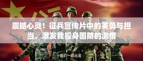 震撼心灵！征兵宣传片中的英勇与担当，激发我投身国防的激情