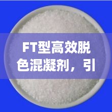 FT型高效脱色混凝剂，引领水处理技术革新风潮