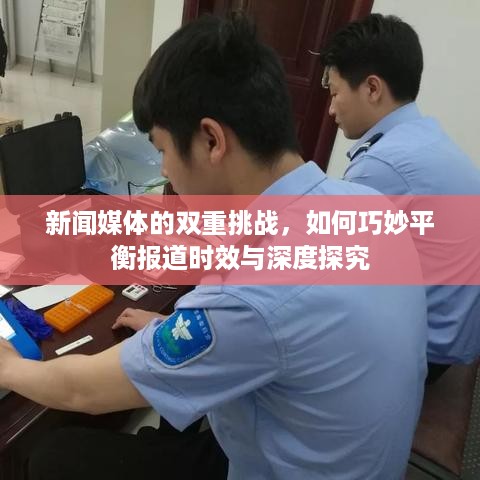 新闻媒体的双重挑战，如何巧妙平衡报道时效与深度探究