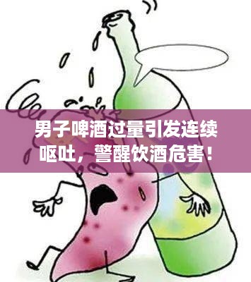 男子啤酒过量引发连续呕吐，警醒饮酒危害！