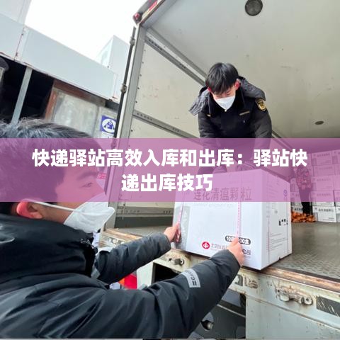 快递驿站高效入库和出库：驿站快递出库技巧 