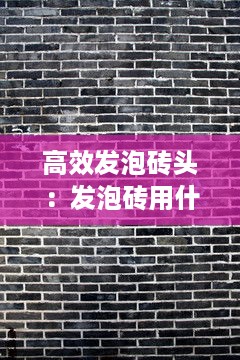 高效发泡砖头：发泡砖用什么材料做成的 