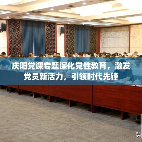 庆阳党课专题深化党性教育，激发党员新活力，引领时代先锋