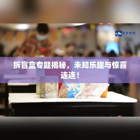 拆盲盒专题揭秘，未知乐趣与惊喜连连！