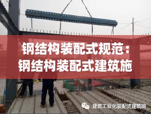 钢结构装配式规范：钢结构装配式建筑施工 