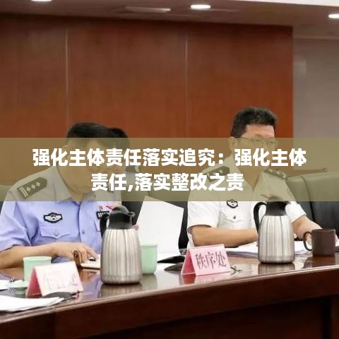 强化主体责任落实追究：强化主体责任,落实整改之责 