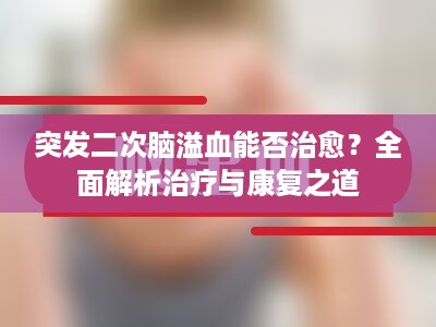 突发二次脑溢血能否治愈？全面解析治疗与康复之道