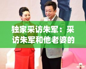 独家采访朱军：采访朱军和他老婆的视频 