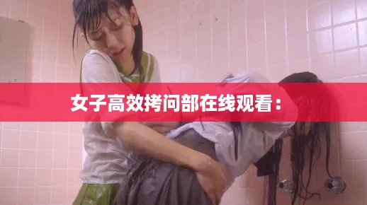 女子高效拷问部在线观看： 