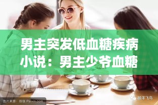 男主突发低血糖疾病小说：男主少爷血糖低 