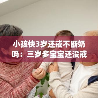 小孩快3岁还戒不断奶吗：三岁多宝宝还没戒母乳怎么办 