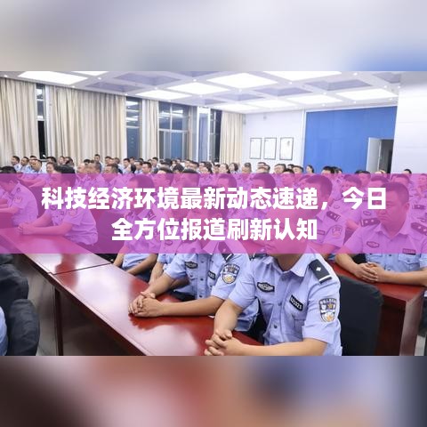 科技经济环境最新动态速递，今日全方位报道刷新认知