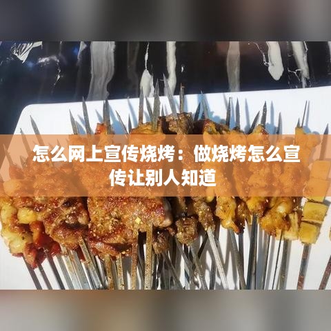 怎么网上宣传烧烤：做烧烤怎么宣传让别人知道 