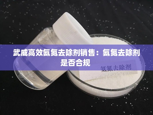 武威高效氨氮去除剂销售：氨氮去除剂是否合规 