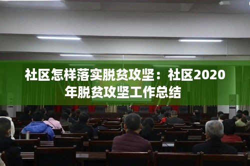 社区怎样落实脱贫攻坚：社区2020年脱贫攻坚工作总结 