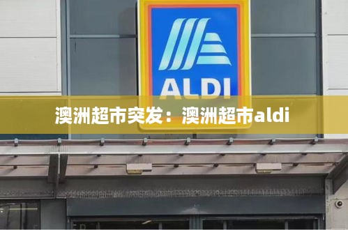 澳洲超市突发：澳洲超市aldi 