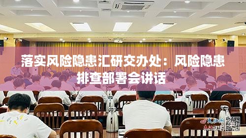 落实风险隐患汇研交办处：风险隐患排查部署会讲话 