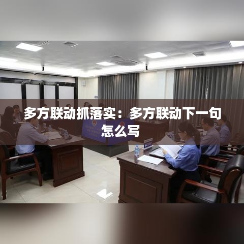 多方联动抓落实：多方联动下一句怎么写 