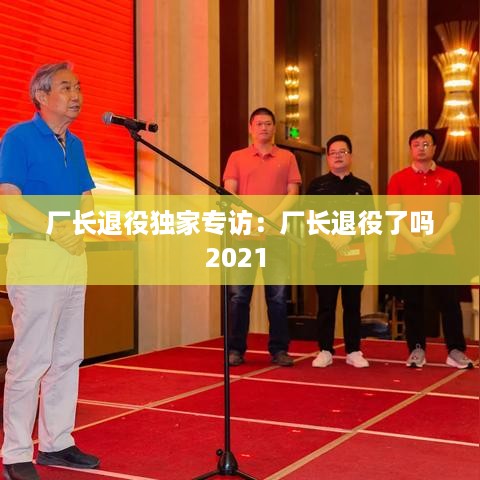 厂长退役独家专访：厂长退役了吗2021 