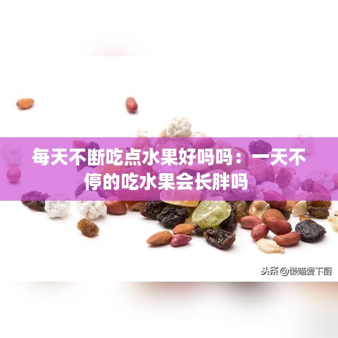 每天不断吃点水果好吗吗：一天不停的吃水果会长胖吗 