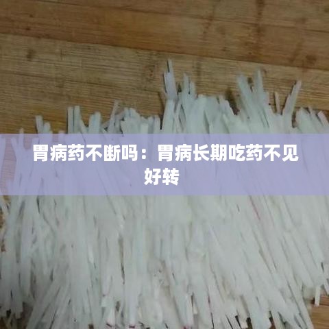 胃病药不断吗：胃病长期吃药不见好转 