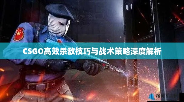 CSGO高效杀敌技巧与战术策略深度解析