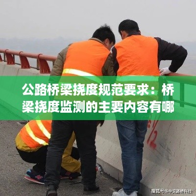 公路桥梁挠度规范要求：桥梁挠度监测的主要内容有哪些? 