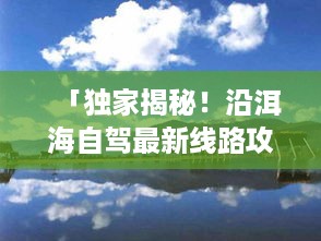 「独家揭秘！沿洱海自驾最新线路攻略，畅游美景两不误！」