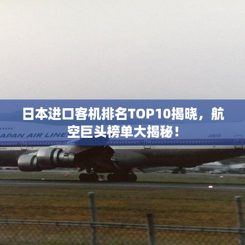 日本进口客机排名TOP10揭晓，航空巨头榜单大揭秘！