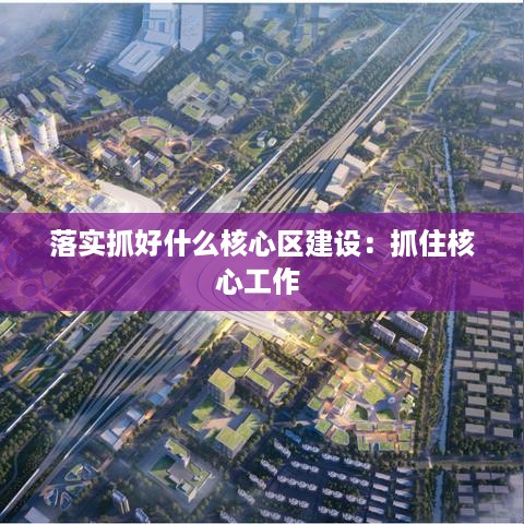 落实抓好什么核心区建设：抓住核心工作 