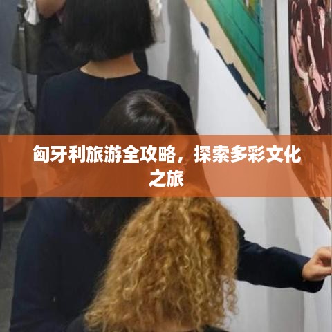 匈牙利旅游全攻略，探索多彩文化之旅