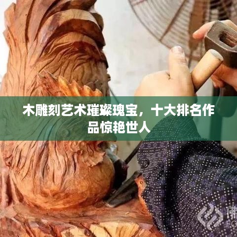 木雕刻艺术璀璨瑰宝，十大排名作品惊艳世人