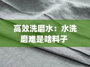 高效洗磨水：水洗磨难是啥料子 