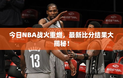 今日NBA战火重燃，最新比分结果大揭秘！