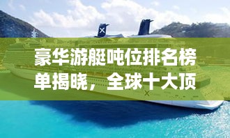 豪华游艇吨位排名榜单揭晓，全球十大顶级游艇榜单重磅出炉！