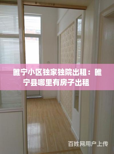 睢宁小区独家独院出租：睢宁县哪里有房子出租 