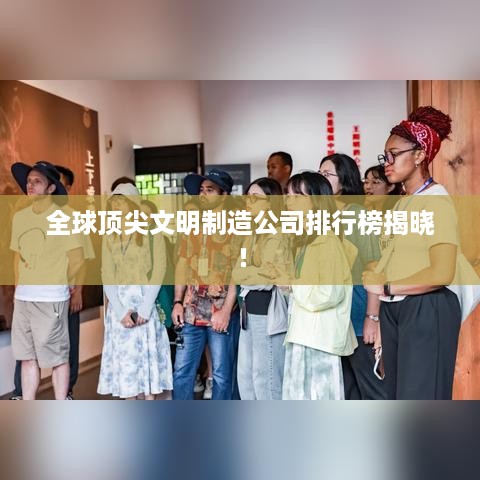 全球顶尖文明制造公司排行榜揭晓！