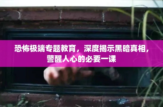 恐怖极端专题教育，深度揭示黑暗真相，警醒人心的必要一课