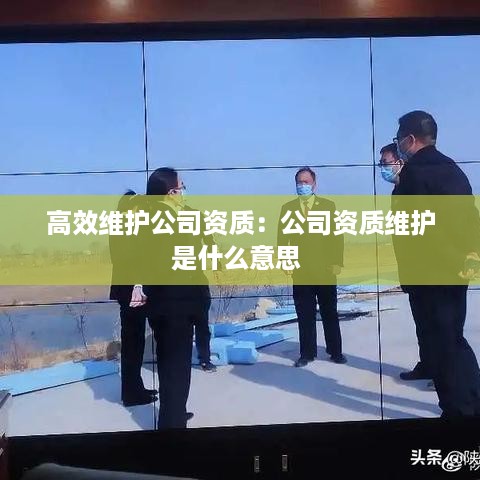 高效维护公司资质：公司资质维护是什么意思 