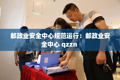 邮政业安全中心规范运行：邮政业安全中心 qzzn 