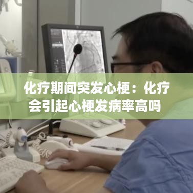 化疗期间突发心梗：化疗会引起心梗发病率高吗 